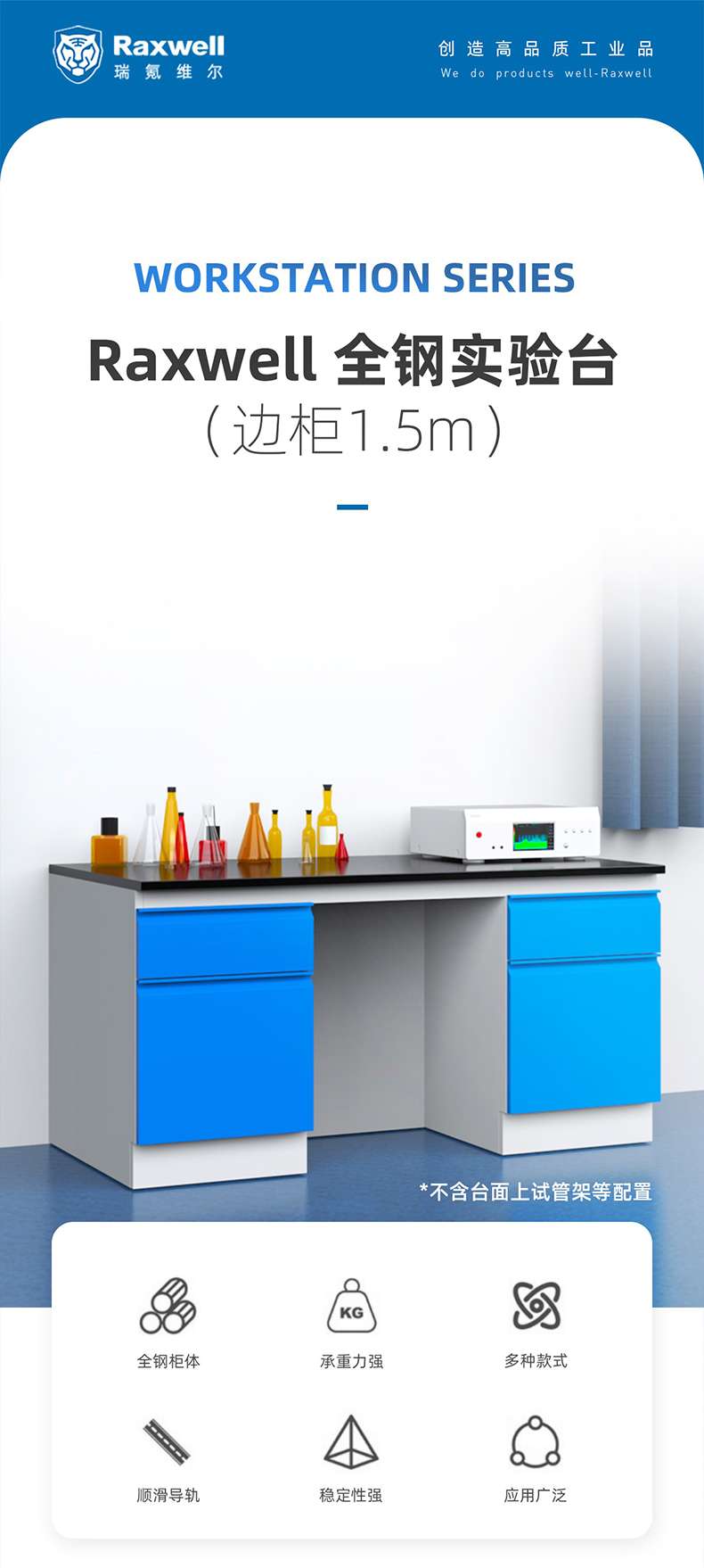 Raxwell Create high-quality industrial products. We do products well Raxwell WORKSTATION SYSTEMS Raxwell all steel test bench (side cabinet 1.5m) * Excluding test tube racks and other configurations on the table. All steel cabinet body has strong load-bearing capacity, multiple styles, strong stability, and smooth guide rail application. Widely used