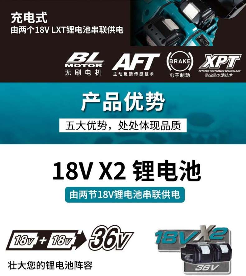 Rechargeable, powered by two 18VLXT lithium batteries in series, AFT XPT BRAKE brushless motor active feedback sensing technology, electronic brake dust and water droplet prevention technology, product advantages, five major advantages, reflecting quality everywhere. 18VX2 lithium battery is powered by two 18V lithium batteries in series, 18V+18v1, strengthening your lithium battery lineup 36V