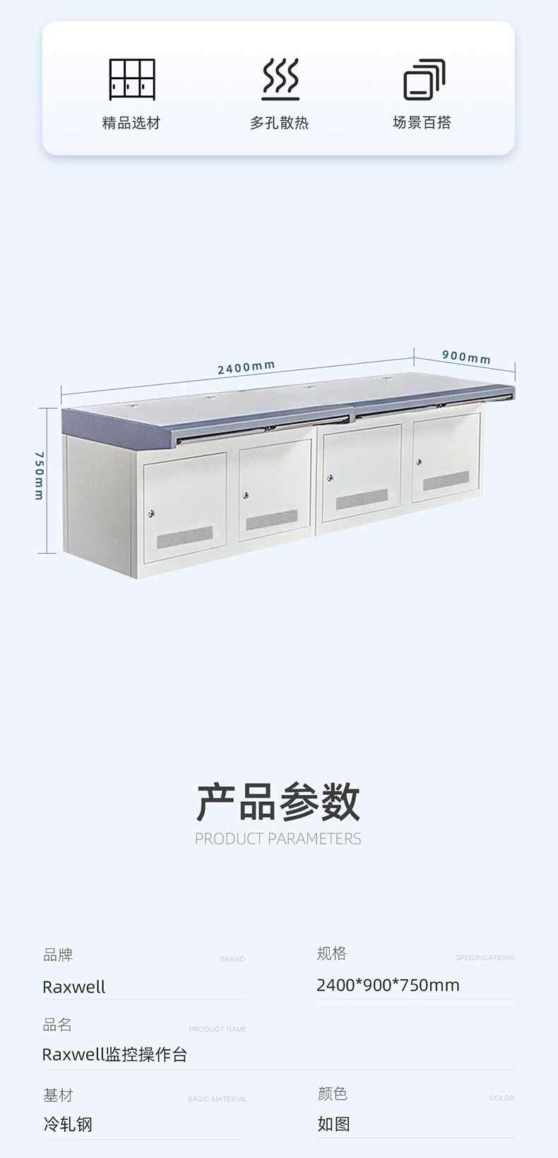 Porous heat dissipation boutique material selection scene versatile 900mm, 2400mm, 750mm Product parameters Brand specifications RA Raxwell 2400 * 900 * 750mm Product name Raxwell Monitoring console Base material color BASIO MATERIA LO Cold rolled steel as shown in the picture